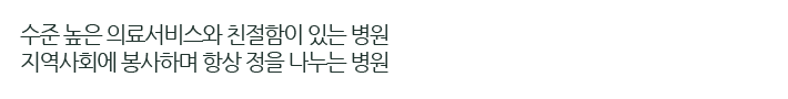 수준 높은 의료서비스와 친절함이 있는 병원 지역사회에 봉사하며 항상 정을 나누는 병원