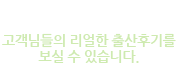 출산후기 고객님들의 리얼한 출산후기를 보실 수 있습니다.